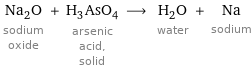 Na_2O sodium oxide + H_3AsO_4 arsenic acid, solid ⟶ H_2O water + Na sodium