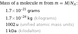 Mass of a molecule m from m = M/N_A:  | 1.7×10^-21 grams  | 1.7×10^-24 kg (kilograms)  | 1002 u (unified atomic mass units)  | 1 kDa (kilodalton)