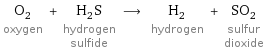 O_2 oxygen + H_2S hydrogen sulfide ⟶ H_2 hydrogen + SO_2 sulfur dioxide