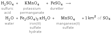 H_2SO_4 sulfuric acid + KMnO_4 potassium permanganate + FeSO_4 duretter ⟶ H_2O water + Fe_2(SO_4)_3·xH_2O iron(III) sulfate hydrate + MnSO_4 manganese(II) sulfate + 1 km^2 of SO4