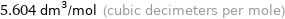 5.604 dm^3/mol (cubic decimeters per mole)