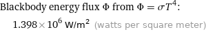 Blackbody energy flux Φ from Φ = σT^4:  | 1.398×10^6 W/m^2 (watts per square meter)