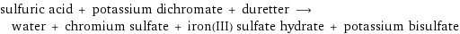 sulfuric acid + potassium dichromate + duretter ⟶ water + chromium sulfate + iron(III) sulfate hydrate + potassium bisulfate