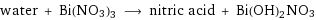 water + Bi(NO3)3 ⟶ nitric acid + Bi(OH)2NO3