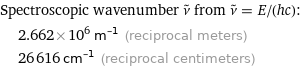 Spectroscopic wavenumber ν^~ from ν^~ = E/(hc):  | 2.662×10^6 m^(-1) (reciprocal meters)  | 26616 cm^(-1) (reciprocal centimeters)