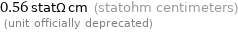 0.56 statΩ cm (statohm centimeters)  (unit officially deprecated)