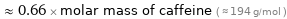  ≈ 0.66 × molar mass of caffeine ( ≈ 194 g/mol )