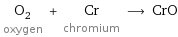 O_2 oxygen + Cr chromium ⟶ CrO