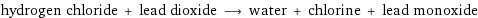 hydrogen chloride + lead dioxide ⟶ water + chlorine + lead monoxide