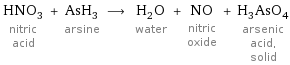 HNO_3 nitric acid + AsH_3 arsine ⟶ H_2O water + NO nitric oxide + H_3AsO_4 arsenic acid, solid