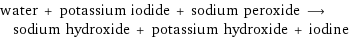 water + potassium iodide + sodium peroxide ⟶ sodium hydroxide + potassium hydroxide + iodine