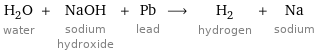 H_2O water + NaOH sodium hydroxide + Pb lead ⟶ H_2 hydrogen + Na sodium