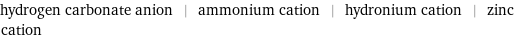 hydrogen carbonate anion | ammonium cation | hydronium cation | zinc cation