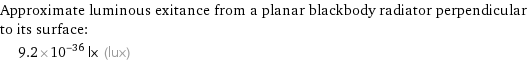 Approximate luminous exitance from a planar blackbody radiator perpendicular to its surface:  | 9.2×10^-36 lx (lux)