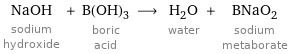NaOH sodium hydroxide + B(OH)_3 boric acid ⟶ H_2O water + BNaO_2 sodium metaborate