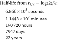 Half-life from t_(1/2) = log(2)/λ:  | 6.866×10^8 seconds  | 1.1443×10^7 minutes  | 190720 hours  | 7947 days  | 22 years