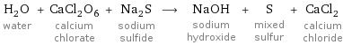 H_2O water + CaCl_2O_6 calcium chlorate + Na_2S sodium sulfide ⟶ NaOH sodium hydroxide + S mixed sulfur + CaCl_2 calcium chloride