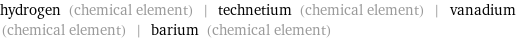 hydrogen (chemical element) | technetium (chemical element) | vanadium (chemical element) | barium (chemical element)