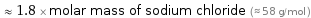  ≈ 1.8 × molar mass of sodium chloride (≈ 58 g/mol )