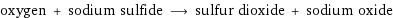 oxygen + sodium sulfide ⟶ sulfur dioxide + sodium oxide