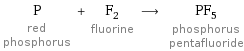 P red phosphorus + F_2 fluorine ⟶ PF_5 phosphorus pentafluoride