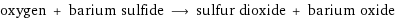 oxygen + barium sulfide ⟶ sulfur dioxide + barium oxide