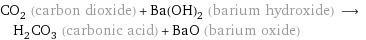 CO_2 (carbon dioxide) + Ba(OH)_2 (barium hydroxide) ⟶ H_2CO_3 (carbonic acid) + BaO (barium oxide)
