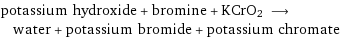 potassium hydroxide + bromine + KCrO2 ⟶ water + potassium bromide + potassium chromate