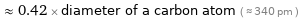  ≈ 0.42 × diameter of a carbon atom ( ≈ 340 pm )