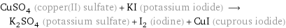 CuSO_4 (copper(II) sulfate) + KI (potassium iodide) ⟶ K_2SO_4 (potassium sulfate) + I_2 (iodine) + CuI (cuprous iodide)