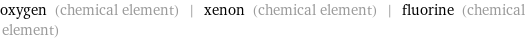 oxygen (chemical element) | xenon (chemical element) | fluorine (chemical element)