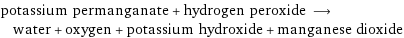 potassium permanganate + hydrogen peroxide ⟶ water + oxygen + potassium hydroxide + manganese dioxide