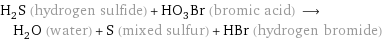 H_2S (hydrogen sulfide) + HO_3Br (bromic acid) ⟶ H_2O (water) + S (mixed sulfur) + HBr (hydrogen bromide)