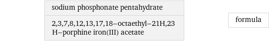 sodium phosphonate pentahydrate 2, 3, 7, 8, 12, 13, 17, 18-octaethyl-21H, 23 H-porphine iron(III) acetate | formula