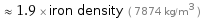  ≈ 1.9 × iron density ( 7874 kg/m^3 )