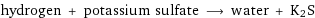 hydrogen + potassium sulfate ⟶ water + K2S