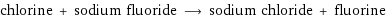 chlorine + sodium fluoride ⟶ sodium chloride + fluorine