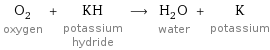 O_2 oxygen + KH potassium hydride ⟶ H_2O water + K potassium