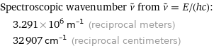 Spectroscopic wavenumber ν^~ from ν^~ = E/(hc):  | 3.291×10^6 m^(-1) (reciprocal meters)  | 32907 cm^(-1) (reciprocal centimeters)