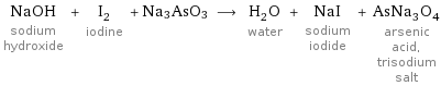 NaOH sodium hydroxide + I_2 iodine + Na3AsO3 ⟶ H_2O water + NaI sodium iodide + AsNa_3O_4 arsenic acid, trisodium salt