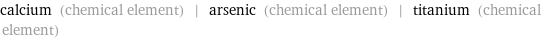 calcium (chemical element) | arsenic (chemical element) | titanium (chemical element)