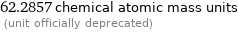 62.2857 chemical atomic mass units  (unit officially deprecated)