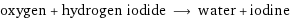 oxygen + hydrogen iodide ⟶ water + iodine