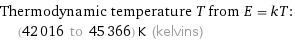 Thermodynamic temperature T from E = kT:  | (42016 to 45366) K (kelvins)