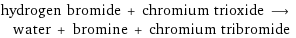 hydrogen bromide + chromium trioxide ⟶ water + bromine + chromium tribromide