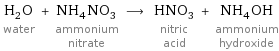 H_2O water + NH_4NO_3 ammonium nitrate ⟶ HNO_3 nitric acid + NH_4OH ammonium hydroxide
