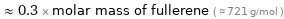  ≈ 0.3 × molar mass of fullerene ( ≈ 721 g/mol )