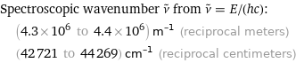 Spectroscopic wavenumber ν^~ from ν^~ = E/(hc):  | (4.3×10^6 to 4.4×10^6) m^(-1) (reciprocal meters)  | (42721 to 44269) cm^(-1) (reciprocal centimeters)