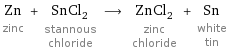 Zn zinc + SnCl_2 stannous chloride ⟶ ZnCl_2 zinc chloride + Sn white tin