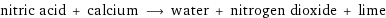 nitric acid + calcium ⟶ water + nitrogen dioxide + lime